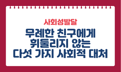 [사회성발달] 무례한 친구에게 휘둘리지 않는 다섯 가지 사회적 대처