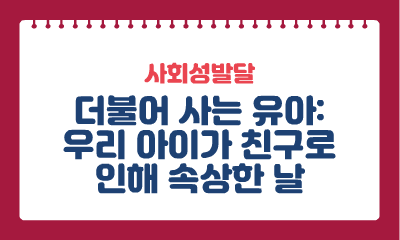 [사회성발달] 더불어 사는 유아: 우리 아이가 친구로 인해 속상한 날