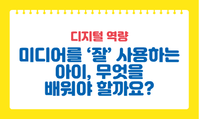 [디지털 역량] 미디어를 ‘잘’ 사용하는 아이, 무엇을 배워야 할까요?